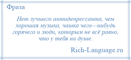 
    Нет лучшего антидепрессанта, чем хорошая музыка, чашка чего—нибудь горячего и люди, которым не всё равно, что у тебя на душе.