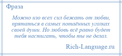 
    Можно изо всех сил бежать от любви, прятаться в самых потаённых уголках своей души. Но любовь всё равно будет тебя настигать, чтобы ты не делал.