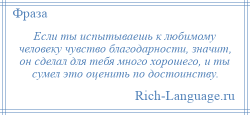
    Если ты испытываешь к любимому человеку чувство благодарности, значит, он сделал для тебя много хорошего, и ты сумел это оценить по достоинству.