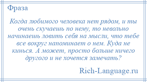 
    Когда любимого человека нет рядом, и ты очень скучаешь по нему, то невольно начинаешь ловить себя на мысли, что тебе все вокруг напоминает о нем. Куда не кинься. А может, просто больше ничего другого и не хочется замечать?