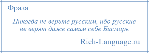 
    Никогда не верьте русским, ибо русские не верят даже самим себе Бисмарк