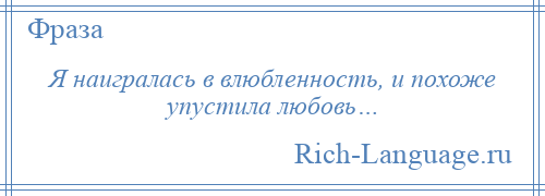 
    Я наигралась в влюбленность, и похоже упустила любовь…