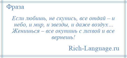 
    Если любишь, не скупись, все отдай – и небо, и мир, и звезды, и даже воздух… Женишься – все окупишь с лихвой и все вернешь!