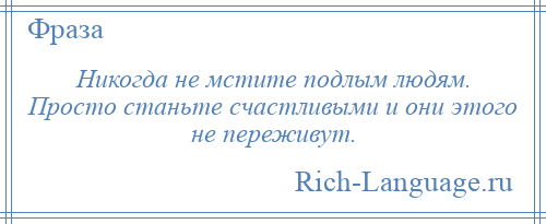 
    Никогда не мстите подлым людям. Просто станьте счастливыми и они этого не переживут.