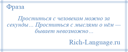 
    Проститься с человеком можно за секунды… Проститься с мыслями о нём — бывает невозможно…