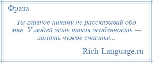 
    Ты главное никому не рассказывай обо мне. У людей есть такая особенность — ломать чужое счастье...