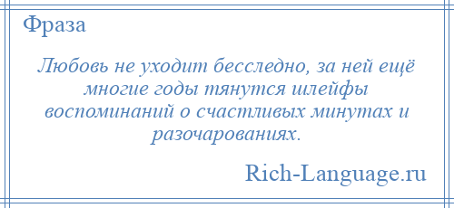 
    Любовь не уходит бесследно, за ней ещё многие годы тянутся шлейфы воспоминаний о счастливых минутах и разочарованиях.