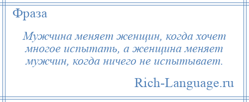 
    Мужчина меняет женщин, когда хочет многое испытать, а женщина меняет мужчин, когда ничего не испытывает.