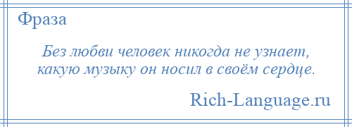
    Без любви человек никогда не узнает, какую музыку он носил в своём сердце.