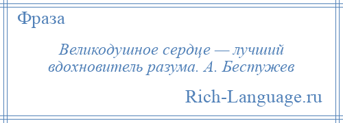 
    Великодушное сердце — лучший вдохновитель разума. А. Бестужев