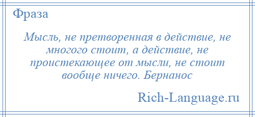 
    Мысль, не претворенная в действие, не многого стоит, а действие, не проистекающее от мысли, не стоит вообще ничего. Бернанос