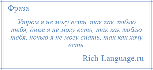 
    Утром я не могу есть, так как люблю тебя, днем я не могу есть, так как люблю тебя, ночью я не могу спать, так как хочу есть.