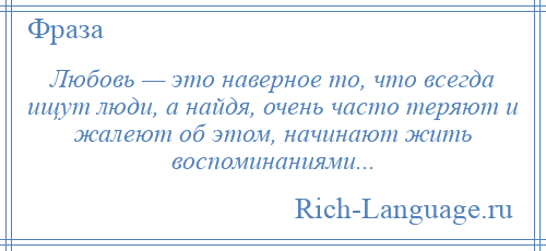 
    Любовь — это наверное то, что всегда ищут люди, а найдя, очень часто теряют и жалеют об этом, начинают жить воспоминаниями...