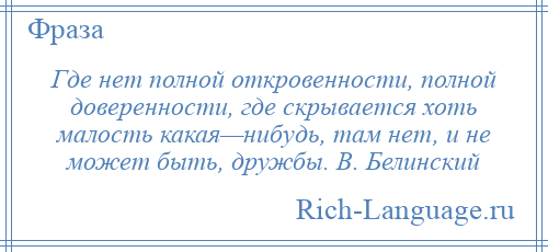
    Где нет полной откровенности, полной доверенности, где скрывается хоть малость какая—нибудь, там нет, и не может быть, дружбы. В. Белинский