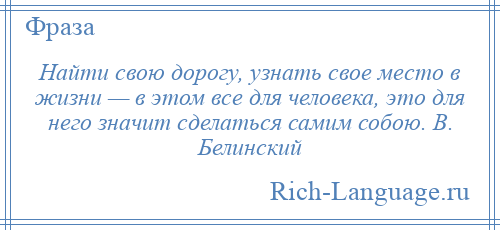
    Найти свою дорогу, узнать свое место в жизни — в этом все для человека, это для него значит сделаться самим собою. В. Белинский
