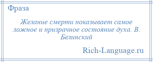 
    Желание смерти показывает самое ложное и призрачное состояние духа. В. Белинский