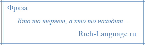 
    Кто то теряет, а кто то находит...