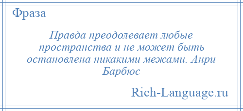 
    Правда преодолевает любые пространства и не может быть остановлена никакими межами. Анри Барбюс