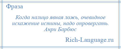 
    Когда налицо явная ложь, очевидное искажение истины, надо опровергать. Анри Барбюс