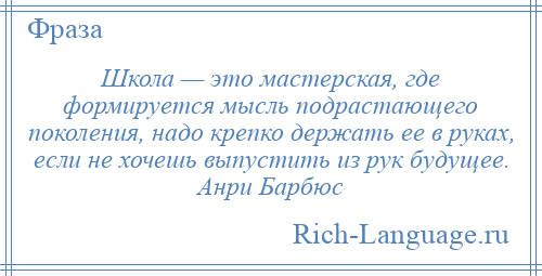 
    Школа — это мастерская, где формируется мысль подрастающего поколения, надо крепко держать ее в руках, если не хочешь выпустить из рук будущее. Анри Барбюс