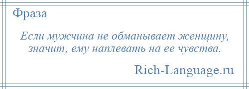 
    Если мужчина не обманывает женщину, значит, ему наплевать на ее чувства.