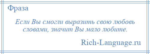 
    Если Вы смогли выразить свою любовь словами, значит Вы мало любите.