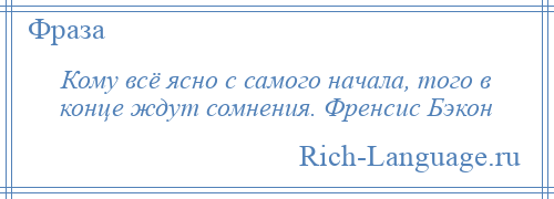 
    Кому всё ясно с самого начала, того в конце ждут сомнения. Френсис Бэкон