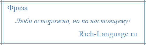 
    Люби осторожно, но по настоящему!