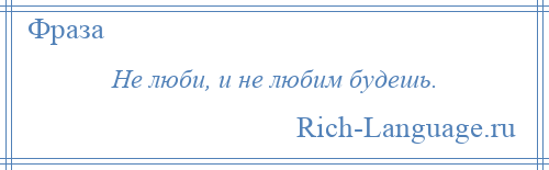 
    Не люби, и не любим будешь.