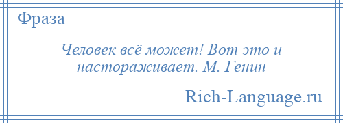 
    Человек всё может! Вот это и настораживает. М. Генин