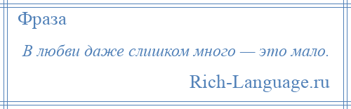 
    В любви даже слишком много — это мало.