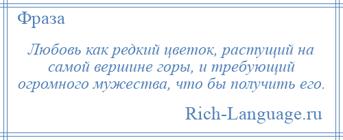 
    Любовь как редкий цветок, растущий на самой вершине горы, и требующий огромного мужества, что бы получить его.