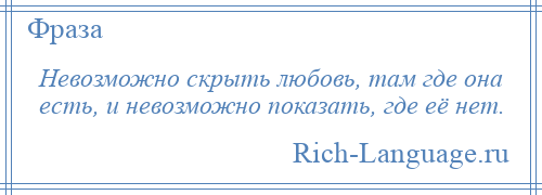 
    Невозможно скрыть любовь, там где она есть, и невозможно показать, где её нет.