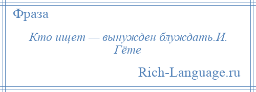 
    Кто ищет — вынужден блуждать.И. Гёте