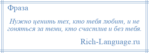 
    Нужно ценить тех, кто тебя любит, и не гоняться за теми, кто счастлив и без тебя.