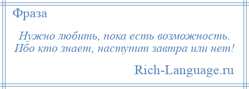 
    Нужно любить, пока есть возможность. Ибо кто знает, наступит завтра или нет!