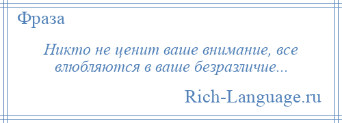 
    Никто не ценит ваше внимание, все влюбляются в ваше безразличие...