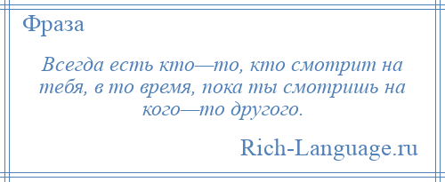 
    Всегда есть кто—то, кто смотрит на тебя, в то время, пока ты смотришь на кого—то другого.