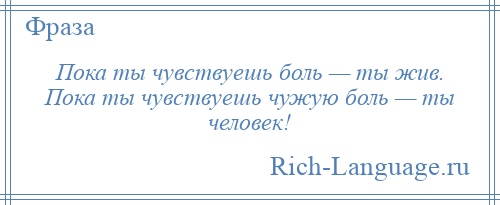 
    Пока ты чувствуешь боль — ты жив. Пока ты чувствуешь чужую боль — ты человек!