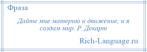 
    Дайте мне материю и движение, и я создам мир. Р. Декарт