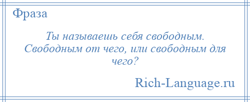 
    Ты называешь себя свободным. Свободным от чего, или свободным для чего?