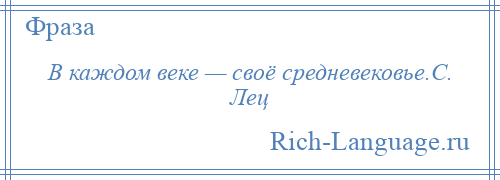 
    В каждом веке — своё средневековье.С. Лец