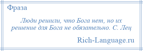 
    Люди решили, что Бога нет, но их решение для Бога не обязательно. С. Лец