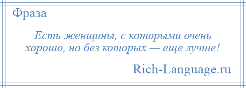 
    Есть женщины, с которыми очень хорошо, но без которых — еще лучше!