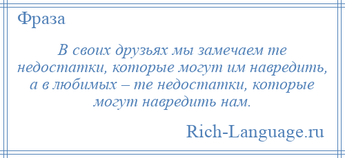 
    В своих друзьях мы замечаем те недостатки, которые могут им навредить, а в любимых – те недостатки, которые могут навредить нам.
