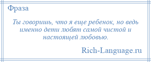 
    Ты говоришь, что я еще ребенок, но ведь именно дети любят самой чистой и настоящей любовью.