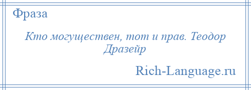 
    Кто могуществен, тот и прав. Теодор Дразейр