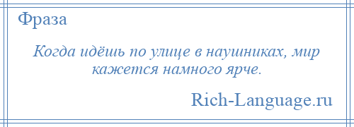 
    Когда идёшь по улице в наушниках, мир кажется намного ярче.