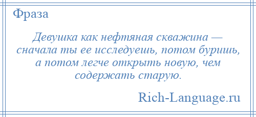
    Девушка как нефтяная скважина — сначала ты ее исследуешь, потом буришь, а потом легче открыть новую, чем содержать старую.