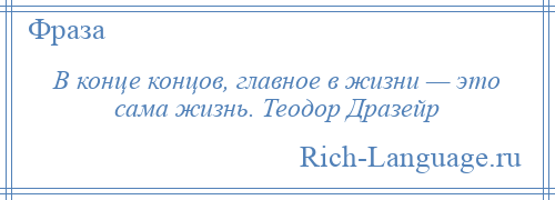
    В конце концов, главное в жизни — это сама жизнь. Теодор Дразейр